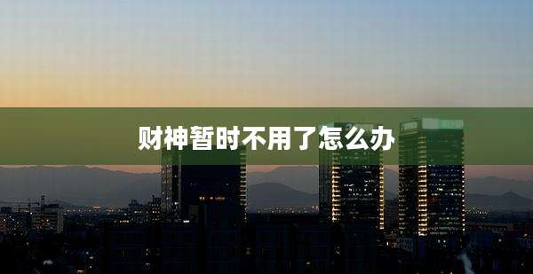 财神暂时不用了怎么办
