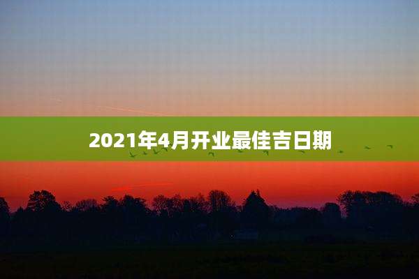 2021年4月开业最佳吉日期
