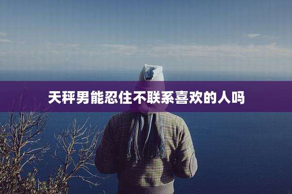 天秤男能忍住不联系喜欢的人吗