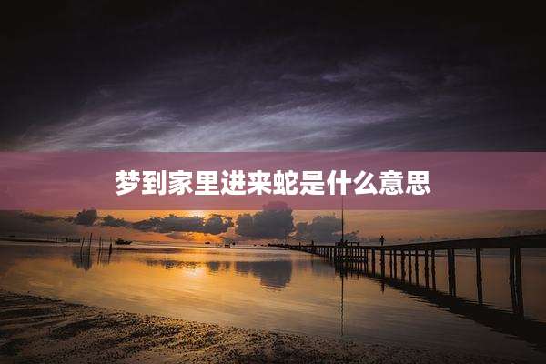 梦到家里进来蛇是什么意思