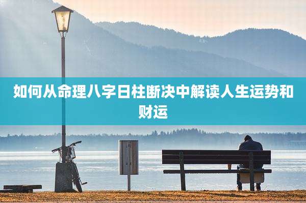 如何从命理八字日柱断决中解读人生运势和财运