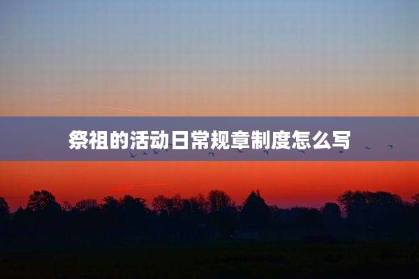 祭祖的活动日常规章制度怎么写