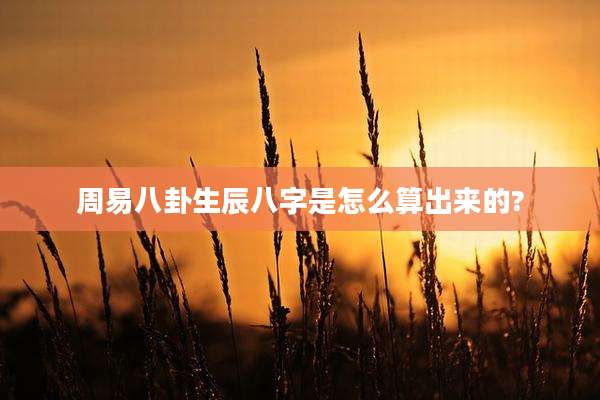 周易八卦生辰八字是怎么算出来的?