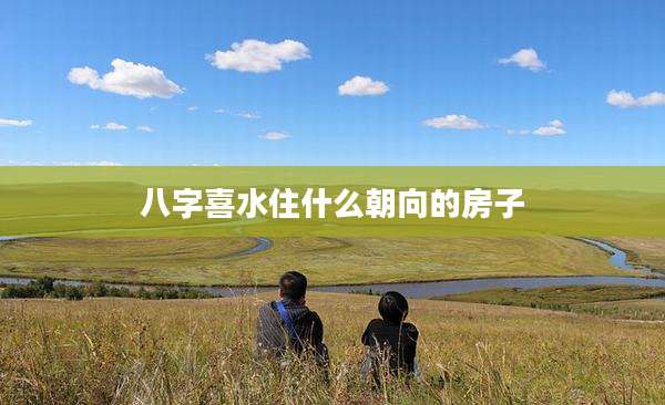 八字喜水住什么朝向的房子
