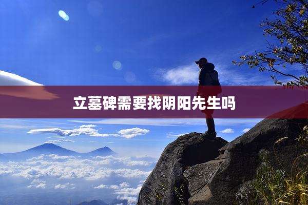立墓碑需要找阴阳先生吗