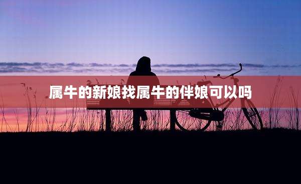 属牛的新娘找属牛的伴娘可以吗