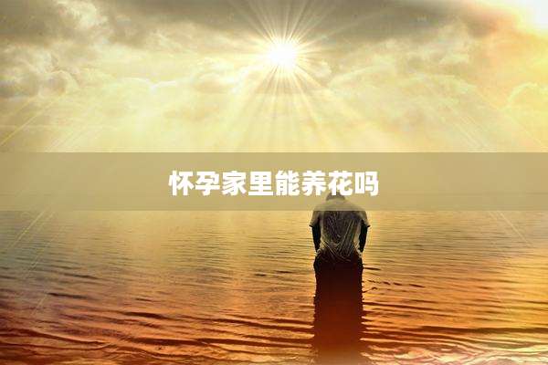 怀孕家里能养花吗