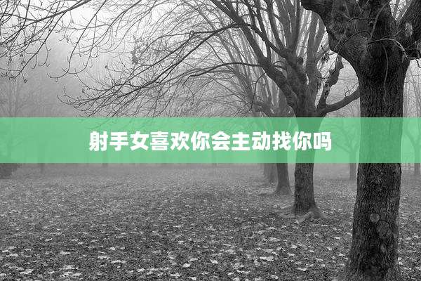 射手女喜欢你会主动找你吗
