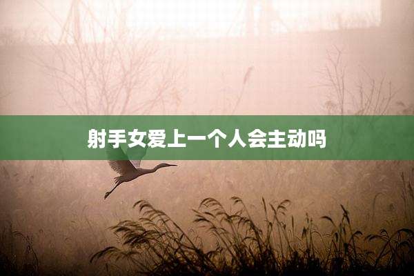 射手女爱上一个人会主动吗