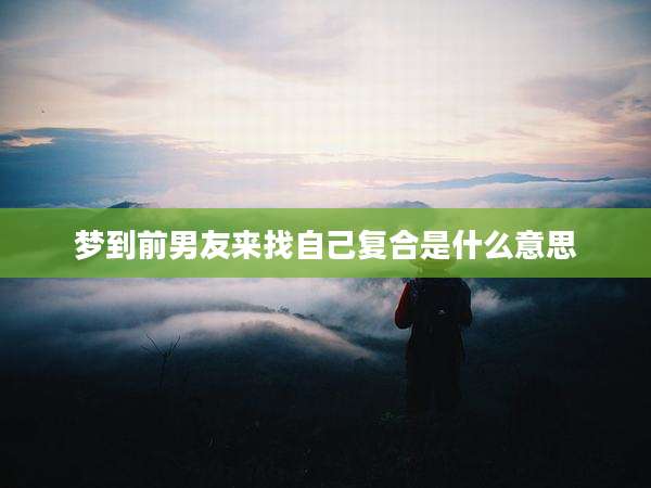 梦到前男友来找自己复合是什么意思