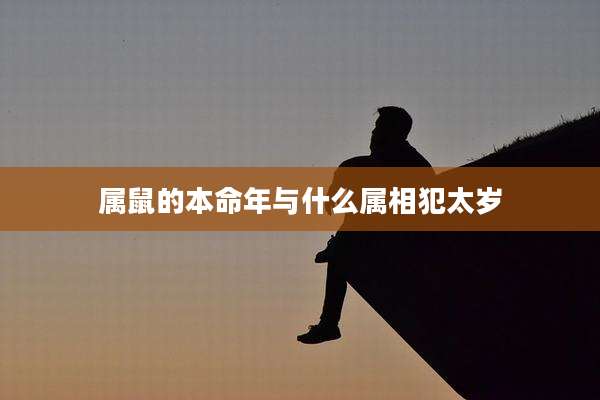 属鼠的本命年与什么属相犯太岁