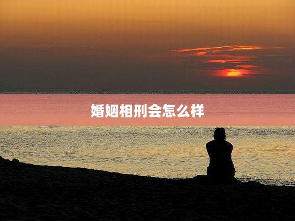 婚姻相刑会怎么样