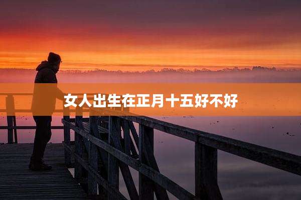 女人出生在正月十五好不好