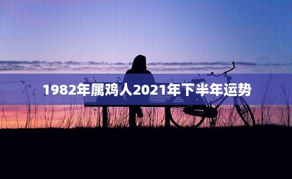 1982年属鸡人2021年下半年运势