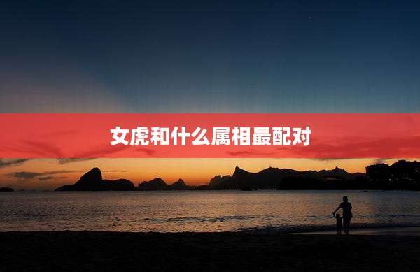 女虎和什么属相最配对