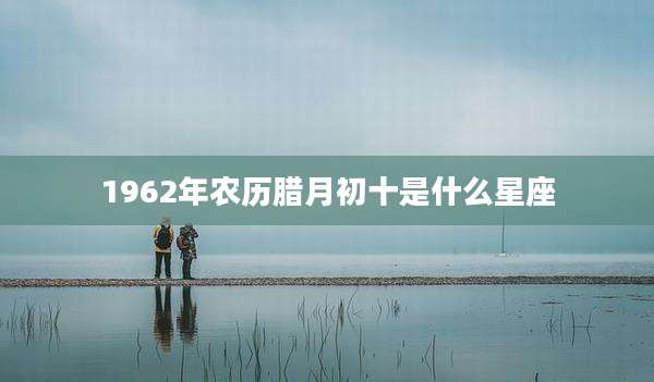 1962年农历腊月初十是什么星座