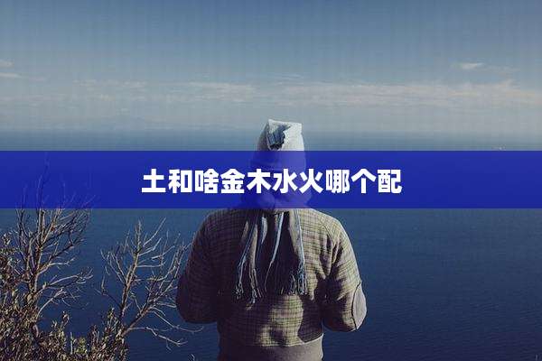 土和啥金木水火哪个配