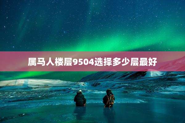 属马人楼层9504选择多少层最好