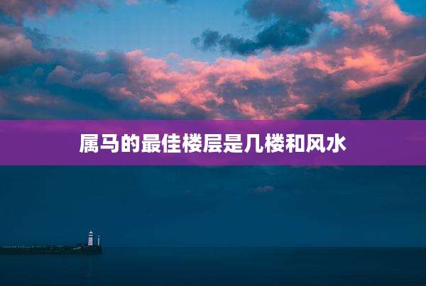 属马的最佳楼层是几楼和风水