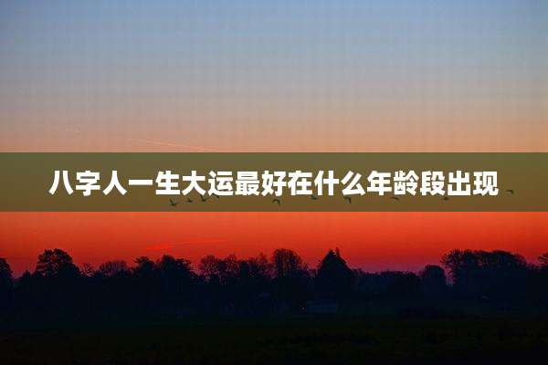 八字人一生大运最好在什么年龄段出现
