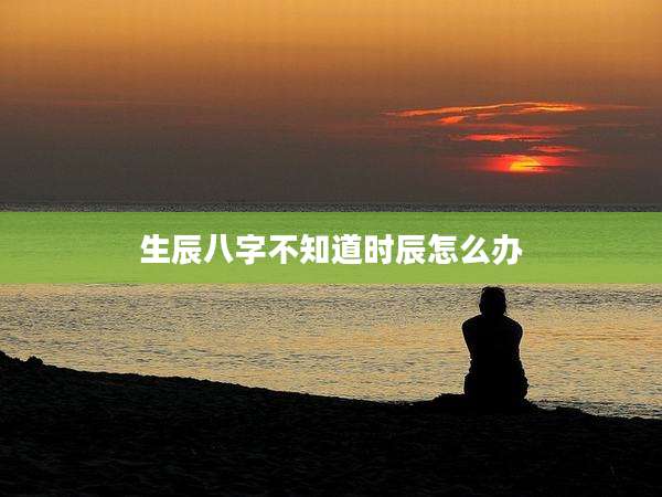 生辰八字不知道时辰怎么办