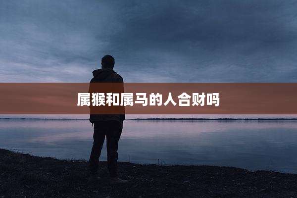 属猴和属马的人合财吗