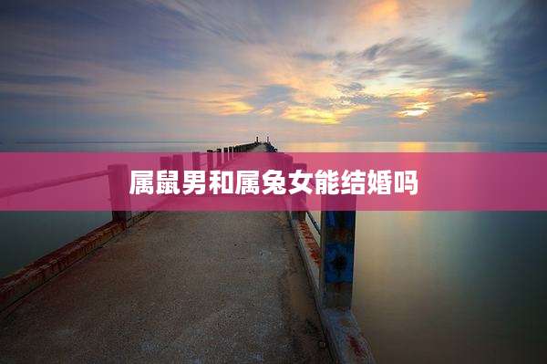 属鼠男和属兔女能结婚吗