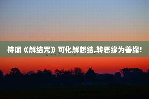 持诵《解结咒》可化解怨结,转恶缘为善缘!