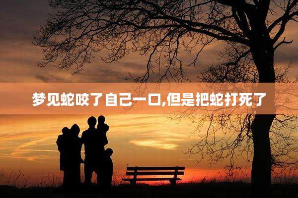梦见蛇咬了自己一口,但是把蛇打死了