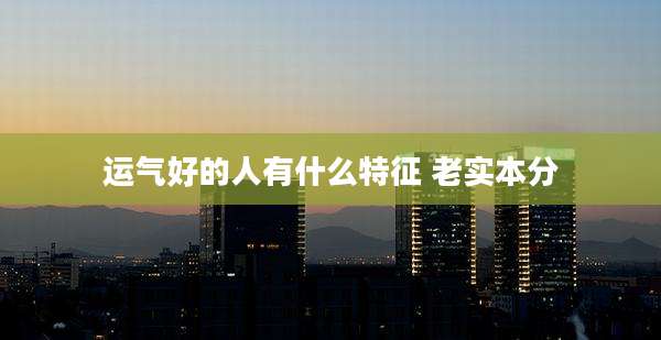 运气好的人有什么特征 老实本分