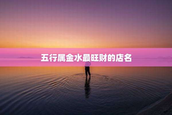 五行属金水最旺财的店名