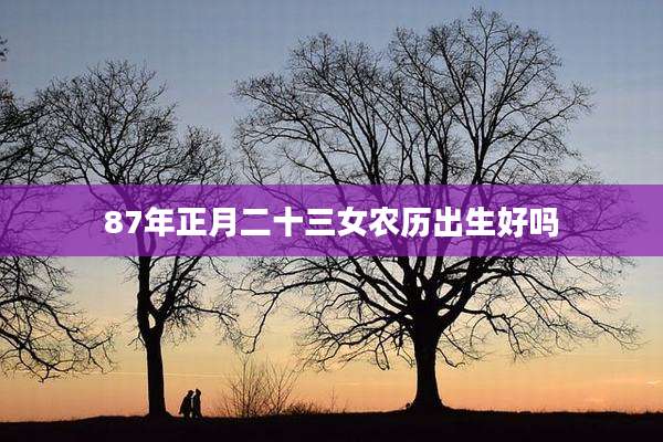 87年正月二十三女农历出生好吗