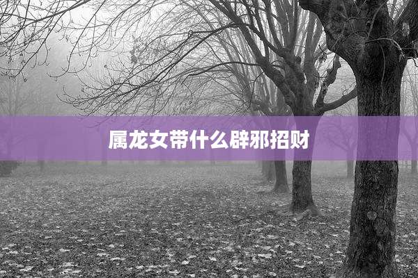 属龙女带什么辟邪招财