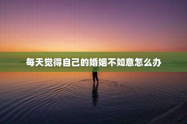 每天觉得自己的婚姻不如意怎么办