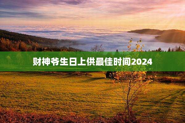 财神爷生日上供最佳时间2024