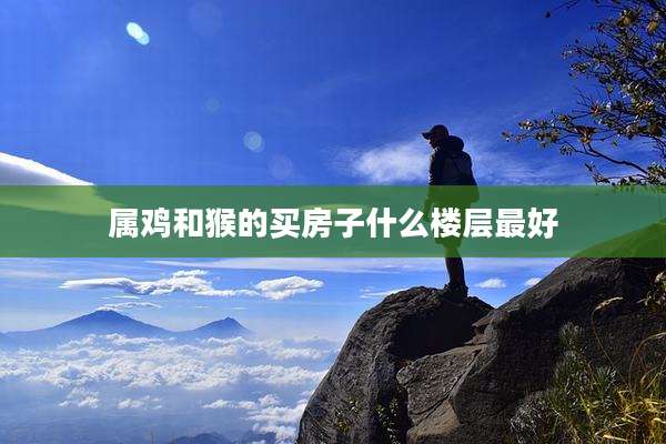 属鸡和猴的买房子什么楼层最好