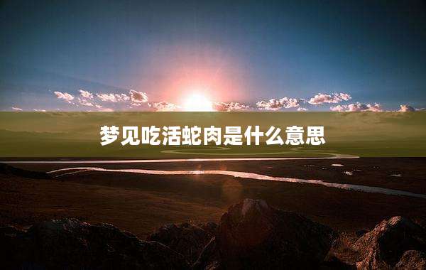 梦见吃活蛇肉是什么意思