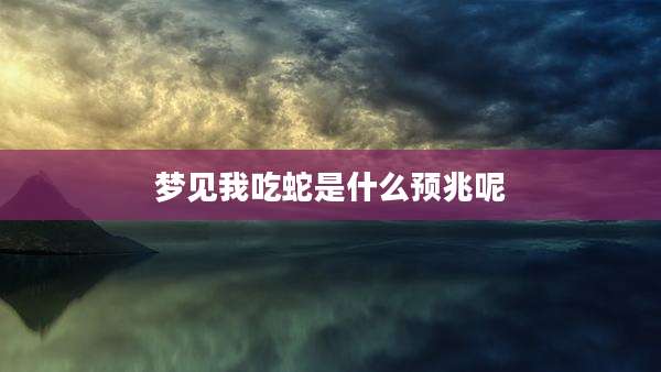 梦见我吃蛇是什么预兆呢