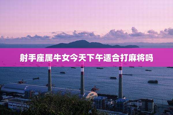 射手座属牛女今天下午适合打麻将吗