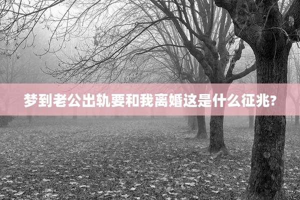 梦到老公出轨要和我离婚这是什么征兆?