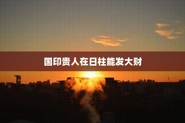 国印贵人在日柱能发大财
