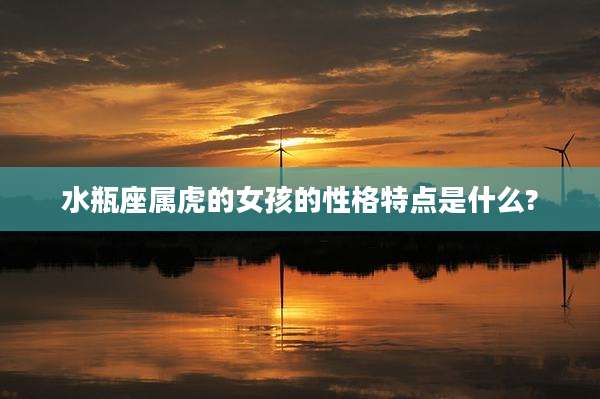 水瓶座属虎的女孩的性格特点是什么?
