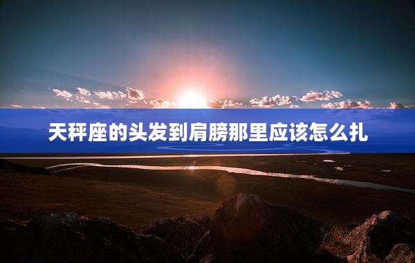 天秤座的头发到肩膀那里应该怎么扎