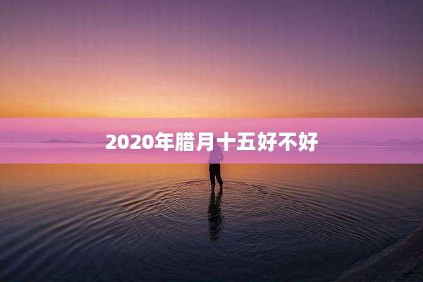 2020年腊月十五好不好