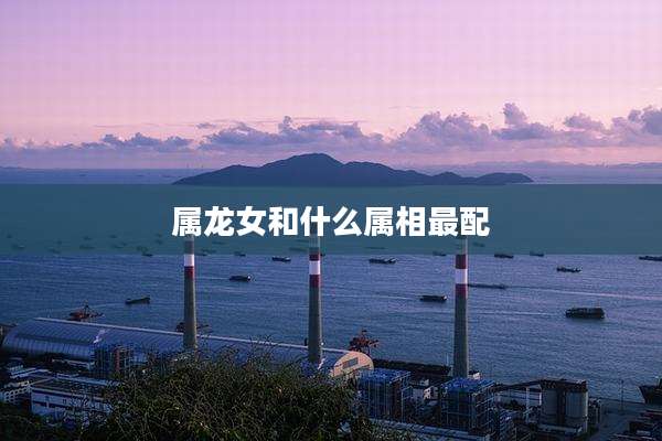 属龙女和什么属相最配