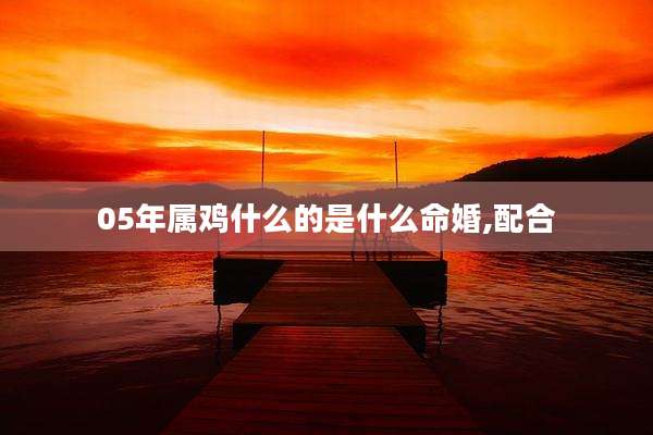 05年属鸡什么的是什么命婚,配合