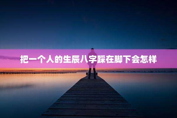 把一个人的生辰八字踩在脚下会怎样