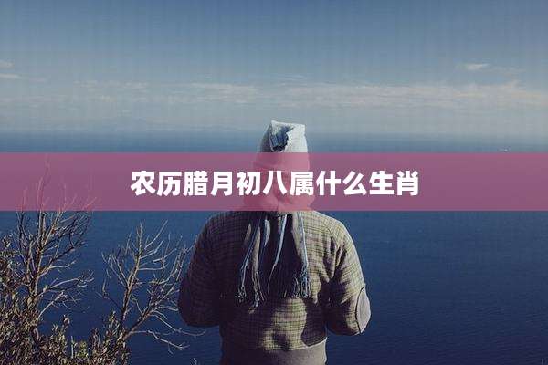 农历腊月初八属什么生肖