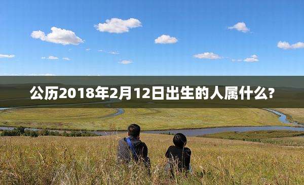 公历2018年2月12日出生的人属什么?