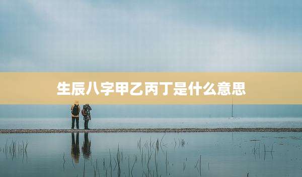 生辰八字甲乙丙丁是什么意思
